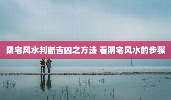 阴宅风水判断吉凶之方法 看阴宅风水的步骤