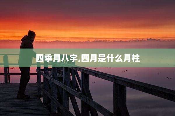 四季月八字,四月是什么月柱