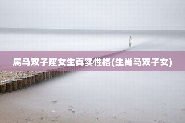 属马双子座女生真实性格(生肖马双子女)