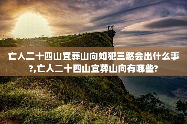 亡人二十四山宜葬山向如犯三煞会出什么事?,亡人二十四山宜葬山向有哪些?