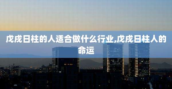 戊戌日柱的人适合做什么行业,戊戌日柱人的命运