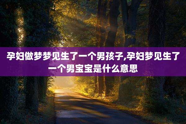 孕妇做梦梦见生了一个男孩子,孕妇梦见生了一个男宝宝是什么意思