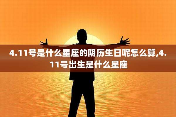 4.11号是什么星座的阴历生日呢怎么算,4.11号出生是什么星座