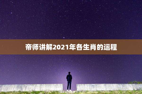 帝师讲解2021年各生肖的运程