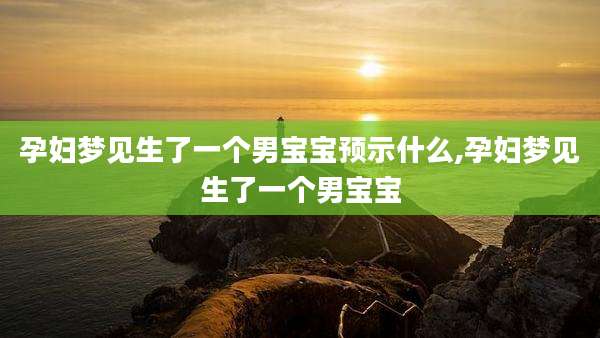 孕妇梦见生了一个男宝宝预示什么,孕妇梦见生了一个男宝宝