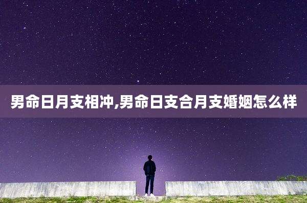 男命日月支相冲,男命日支合月支婚姻怎么样