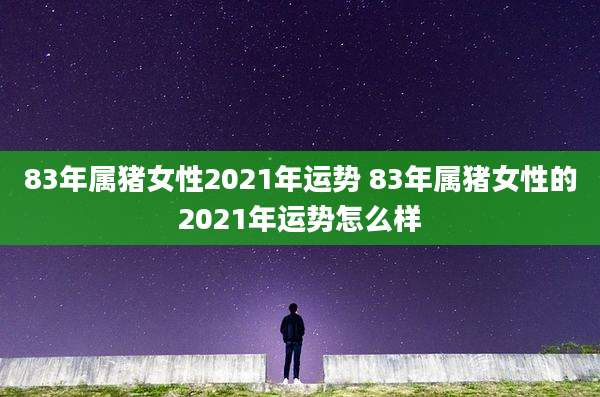 83年属猪女性2021年运势 83年属猪女性的2021年运势怎么样