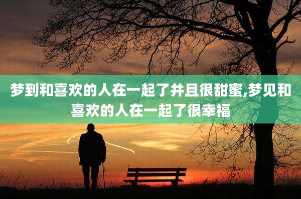 梦到和喜欢的人在一起了并且很甜蜜,梦见和喜欢的人在一起了很幸福