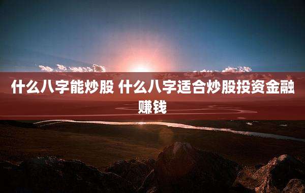 什么八字能炒股 什么八字适合炒股投资金融赚钱