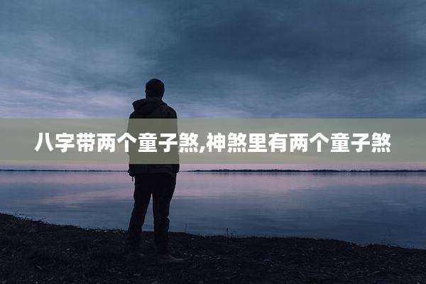 八字带两个童子煞,神煞里有两个童子煞