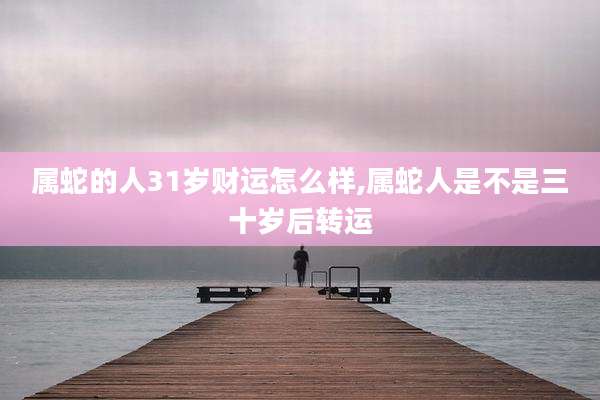 属蛇的人31岁财运怎么样,属蛇人是不是三十岁后转运
