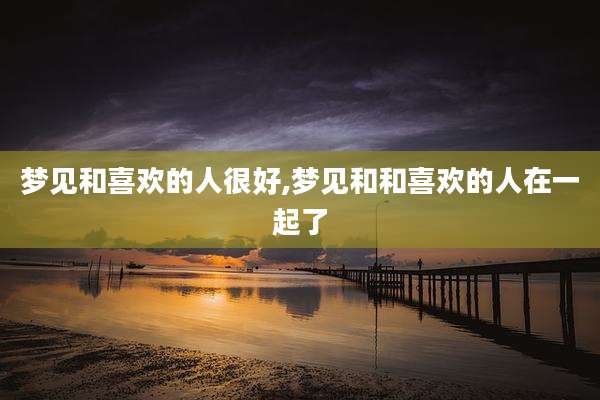 梦见和喜欢的人很好,梦见和和喜欢的人在一起了