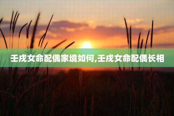 壬戌女命配偶家境如何,壬戌女命配偶长相