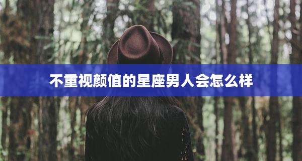 不重视颜值的星座男人会怎么样
