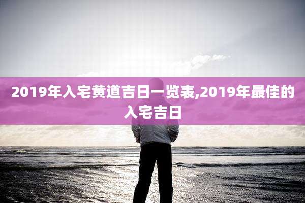 2019年入宅黄道吉日一览表,2019年最佳的入宅吉日