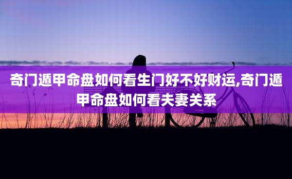 奇门遁甲命盘如何看生门好不好财运,奇门遁甲命盘如何看夫妻关系