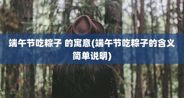 端午节吃粽子 的寓意(端午节吃粽子的含义简单说明)