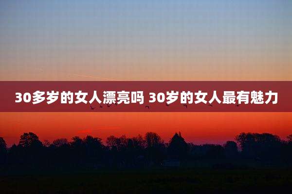 30多岁的女人漂亮吗 30岁的女人最有魅力