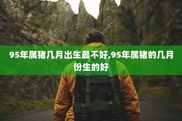 95年属猪几月出生最不好,95年属猪的几月份生的好