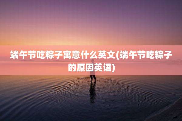 端午节吃粽子寓意什么英文(端午节吃粽子的原因英语)
