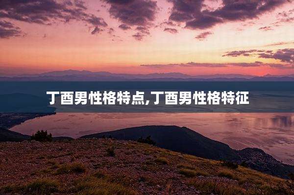 丁酉男性格特点,丁酉男性格特征