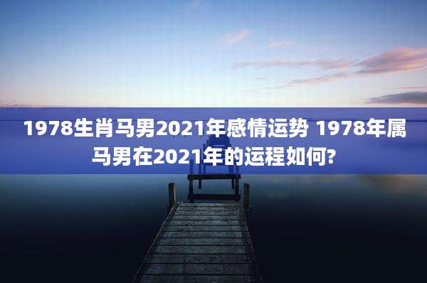 1978生肖马男2021年感情运势 1978年属马男在2021年的运程如何?
