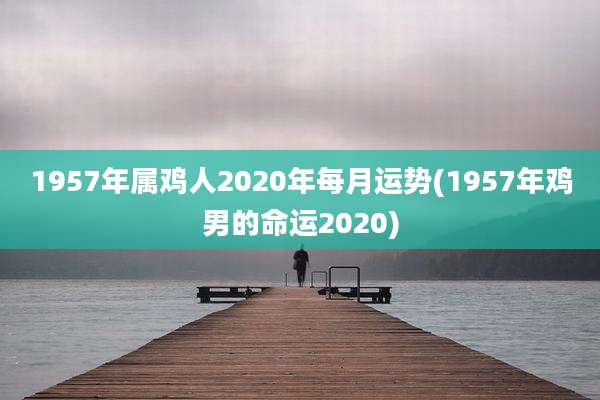 1957年属鸡人2020年每月运势(1957年鸡男的命运2020)