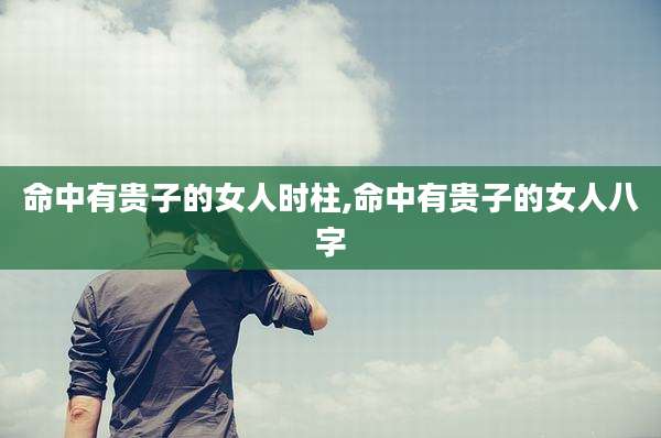 命中有贵子的女人时柱,命中有贵子的女人八字