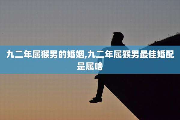 九二年属猴男的婚姻,九二年属猴男最佳婚配是属啥
