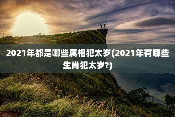 2021年都是哪些属相犯太岁(2021年有哪些生肖犯太岁?)