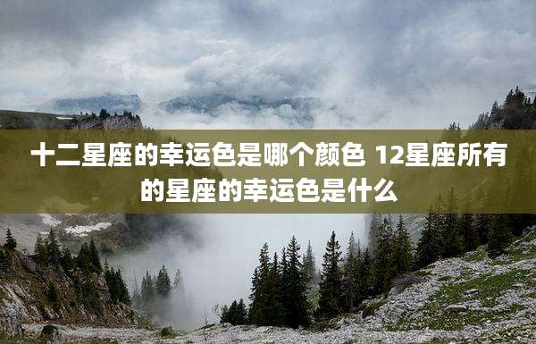 十二星座的幸运色是哪个颜色 12星座所有的星座的幸运色是什么