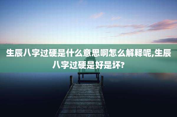 生辰八字过硬是什么意思啊怎么解释呢,生辰八字过硬是好是坏?