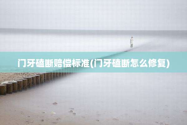 门牙磕断赔偿标准(门牙磕断怎么修复)