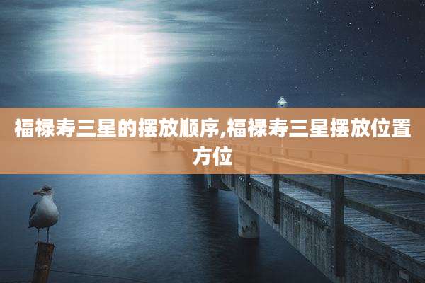 福禄寿三星的摆放顺序,福禄寿三星摆放位置方位
