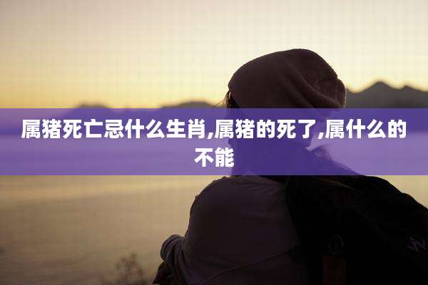 属猪死亡忌什么生肖,属猪的死了,属什么的不能