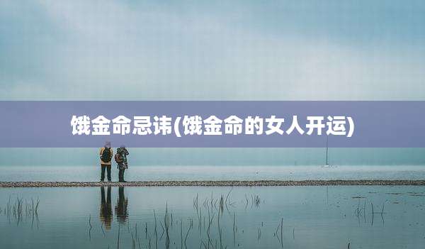 饿金命忌讳(饿金命的女人开运)