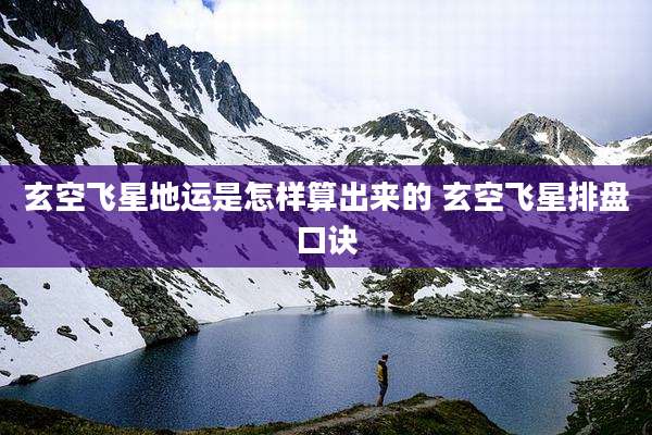 玄空飞星地运是怎样算出来的 玄空飞星排盘口诀