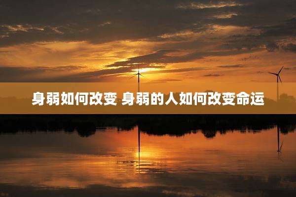 身弱如何改变 身弱的人如何改变命运