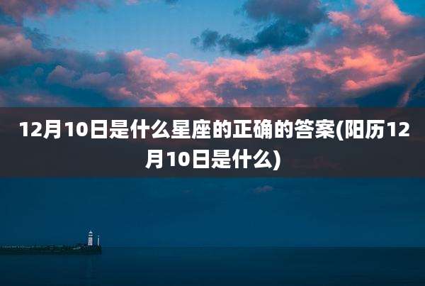 12月10日是什么星座的正确的答案(阳历12月10日是什么)