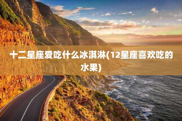 十二星座爱吃什么冰淇淋(12星座喜欢吃的水果)