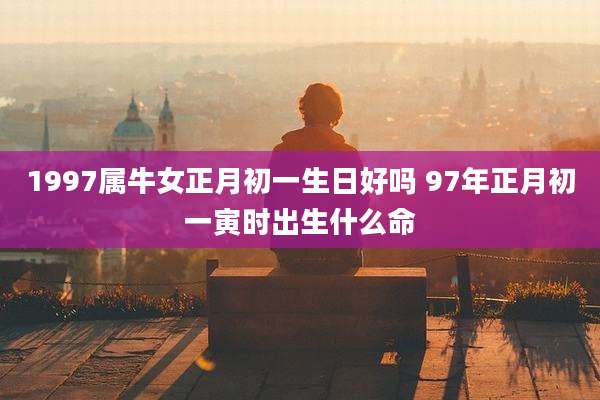 1997属牛女正月初一生日好吗 97年正月初一寅时出生什么命