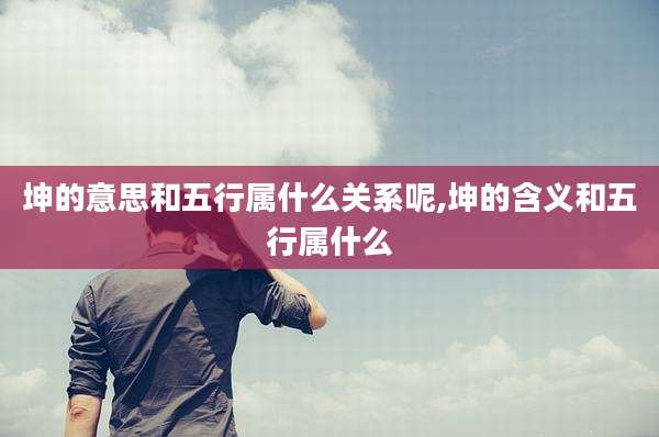 坤的意思和五行属什么关系呢,坤的含义和五行属什么