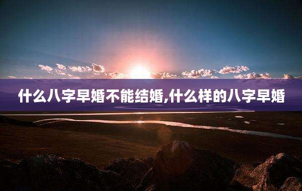 什么八字早婚不能结婚,什么样的八字早婚