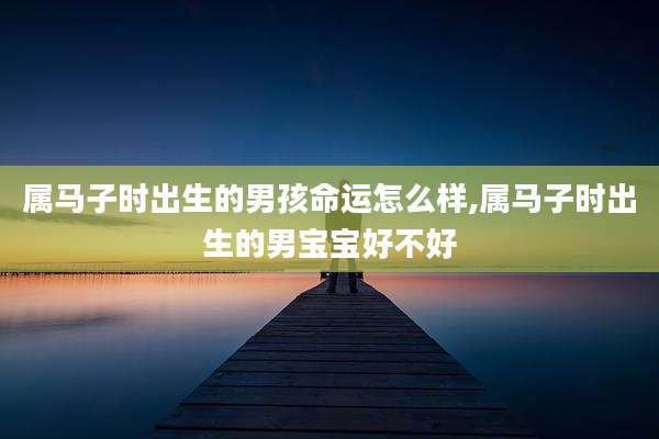 属马子时出生的男孩命运怎么样,属马子时出生的男宝宝好不好