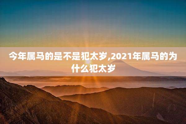 今年属马的是不是犯太岁,2021年属马的为什么犯太岁