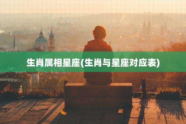 生肖属相星座(生肖与星座对应表)