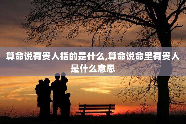 算命说有贵人指的是什么,算命说命里有贵人是什么意思