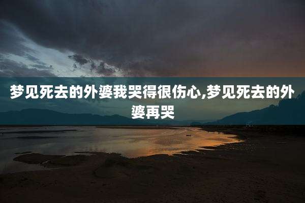 梦见死去的外婆我哭得很伤心,梦见死去的外婆再哭