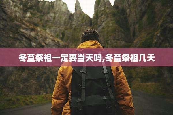 冬至祭祖一定要当天吗,冬至祭祖几天
