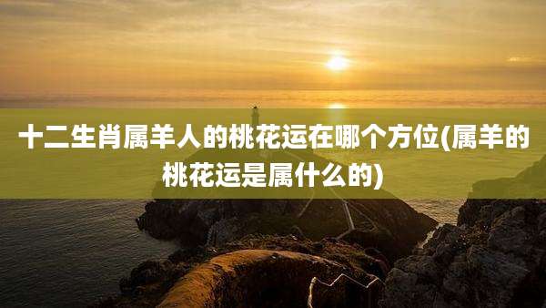 十二生肖属羊人的桃花运在哪个方位(属羊的桃花运是属什么的)
